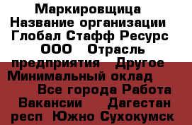 Маркировщица › Название организации ­ Глобал Стафф Ресурс, ООО › Отрасль предприятия ­ Другое › Минимальный оклад ­ 25 000 - Все города Работа » Вакансии   . Дагестан респ.,Южно-Сухокумск г.